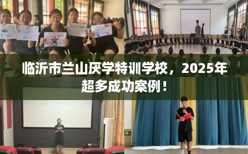 临沂市兰山厌学特训学校,2025年超多成功案例! 临沂市兰山厌学特训学校,2025年超多成功案例!