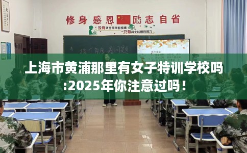 上海市黄浦那里有女子特训学校吗:2025年你注意过吗！