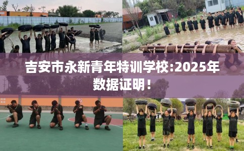 吉安市永新青年特训学校:2025年数据证明！