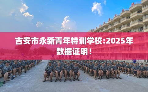 吉安市永新青年特训学校:2025年数据证明！