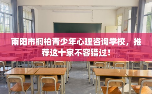 南阳市桐柏青少年心理咨询学校,推荐这十家不容错过! 南阳市桐柏青少年心理咨询学校,推荐这十家不容错过!