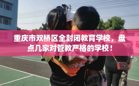 重庆市双桥区全封闭教育学校,盘点几家对管教严格的学校! 重庆市双桥区全封闭教育学校,盘点几家对管教严格的学校!