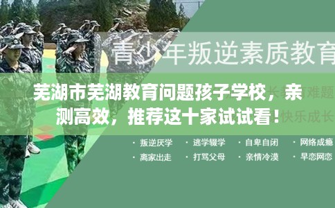 芜湖市芜湖教育问题孩子学校,亲测高效,推荐这十家试试看! 芜湖市芜湖教育问题孩子学校,亲测高效,推荐这十家试试看!