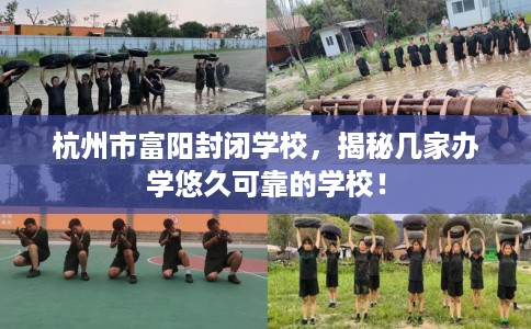 杭州市富阳封闭学校，揭秘几家办学悠久可靠的学校！