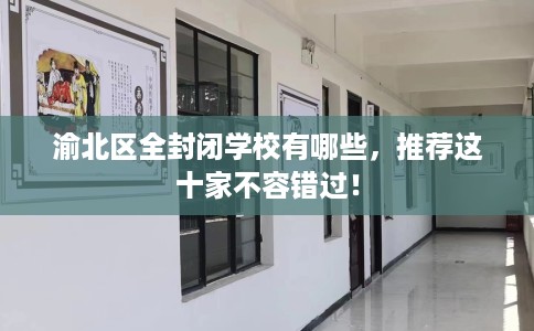 渝北区全封闭学校有哪些,推荐这十家不容错过! 渝北区全封闭学校有哪些,推荐这十家不容错过!