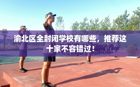 渝北区全封闭学校有哪些,推荐这十家不容错过! 渝北区全封闭学校有哪些,推荐这十家不容错过!