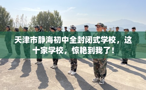 天津市静海初中全封闭式学校,这十家学校,惊艳到我了! 天津市静海初中全封闭式学校,这十家学校,惊艳到我了!