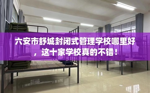 六安市舒城封闭式管理学校哪里好，这十家学校真的不错！