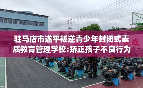 驻马店市遂平叛逆青少年封闭式素质教育管理学校:矫正孩子不良行为习惯! 驻马店市遂平叛逆青少年封闭式素质教育管理学校:矫正孩子不良行为习惯!