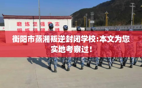 衡阳市蒸湘叛逆封闭学校:本文为您实地考察过！