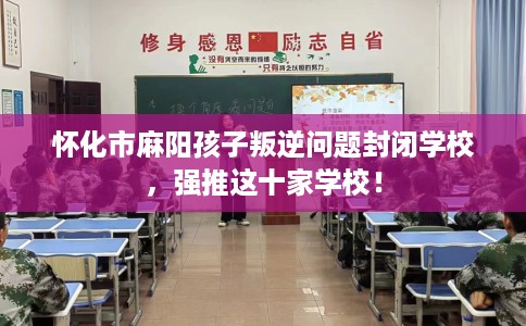 怀化市麻阳孩子叛逆问题封闭学校，强推这十家学校！