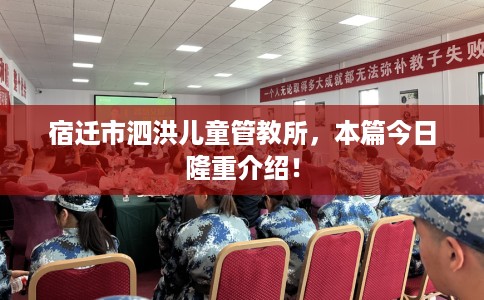 宿迁市泗洪儿童管教所，本篇今日隆重介绍！