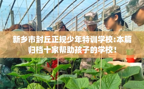 新乡市封丘正规少年特训学校:本篇归档十家帮助孩子的学校！