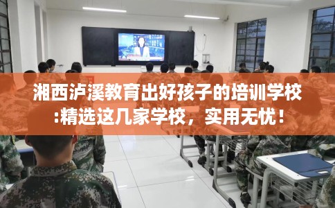 湘西泸溪教育出好孩子的培训学校:精选这几家学校,实用无忧! 湘西泸溪教育出好孩子的培训学校:精选这几家学校,实用无忧!