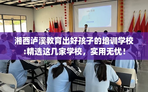 湘西泸溪教育出好孩子的培训学校:精选这几家学校,实用无忧! 湘西泸溪教育出好孩子的培训学校:精选这几家学校,实用无忧!