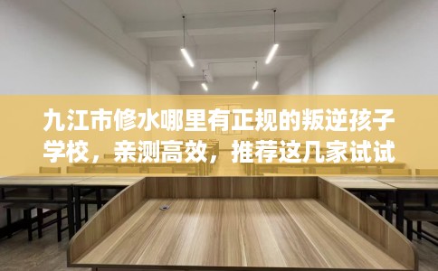 九江市修水哪里有正规的叛逆孩子学校，亲测高效，推荐这几家试试看！
