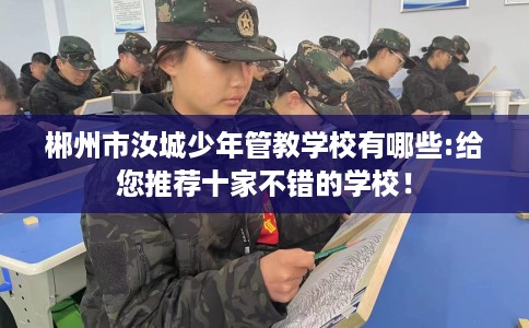 郴州市汝城少年管教学校有哪些:给您推荐十家不错的学校！
