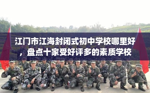 江门市江海封闭式初中学校哪里好,盘点十家受好评多的素质学校 江门市江海封闭式初中学校哪里好,盘点十家受好评多的素质学校
