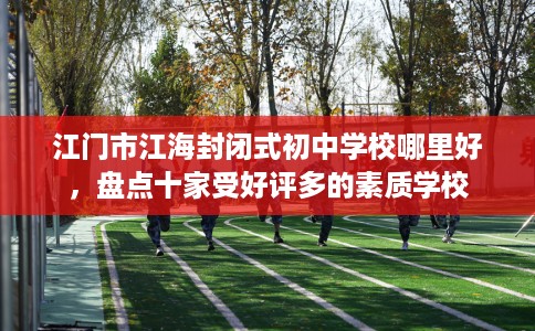 江门市江海封闭式初中学校哪里好，盘点十家受好评多的素质学校