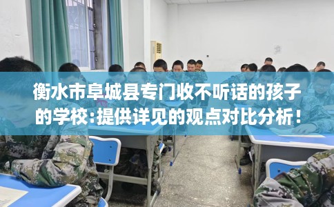 衡水市阜城县专门收不听话的孩子的学校:提供详见的观点对比分析! 衡水市阜城县专门收不听话的孩子的学校:提供详见的观点对比分析!