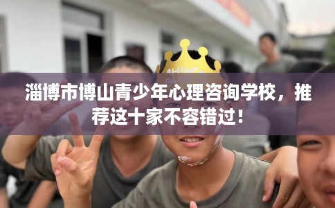 淄博市博山青少年心理咨询学校，推荐这十家不容错过！