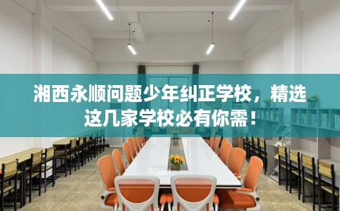 湘西永顺问题少年纠正学校,精选这几家学校必有你需! 湘西永顺问题少年纠正学校,精选这几家学校必有你需!