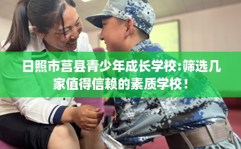 日照市莒县青少年成长学校:筛选几家值得信赖的素质学校! 日照市莒县青少年成长学校:筛选几家值得信赖的素质学校!