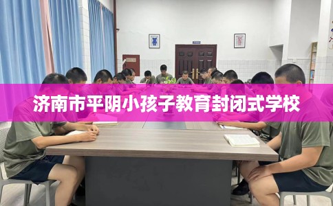 济南市平阴小孩子教育封闭式学校