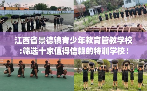 江西省景德镇青少年教育管教学校:筛选十家值得信赖的特训学校！