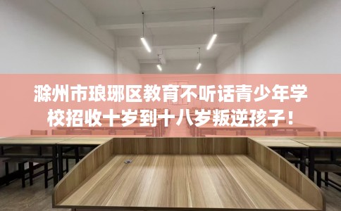 滁州市琅琊区教育不听话青少年学校招收十岁到十八岁叛逆孩子! 滁州市琅琊区教育不听话青少年学校招收十岁到十八岁叛逆孩子!