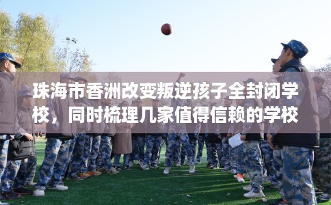 珠海市香洲改变叛逆孩子全封闭学校,同时梳理几家值得信赖的学校! 珠海市香洲改变叛逆孩子全封闭学校,同时梳理几家值得信赖的学校!