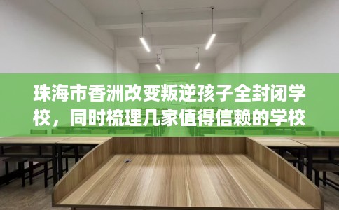 珠海市香洲改变叛逆孩子全封闭学校,同时梳理几家值得信赖的学校! 珠海市香洲改变叛逆孩子全封闭学校,同时梳理几家值得信赖的学校!