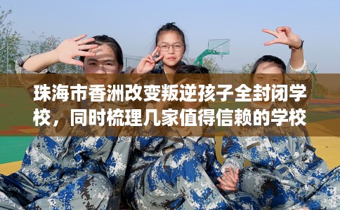 珠海市香洲改变叛逆孩子全封闭学校，同时梳理几家值得信赖的学校！