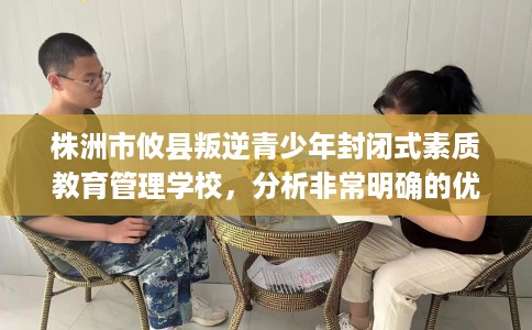 株洲市攸县叛逆青少年封闭式素质教育管理学校，分析非常明确的优势对比！