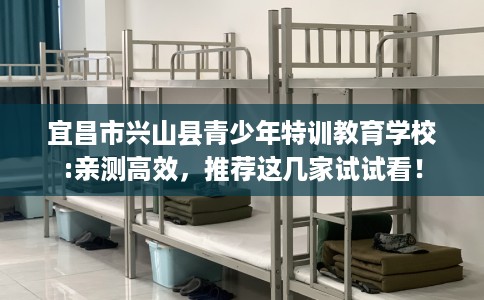 宜昌市兴山县青少年特训教育学校:亲测高效,推荐这几家试试看! 宜昌市兴山县青少年特训教育学校:亲测高效,推荐这几家试试看!