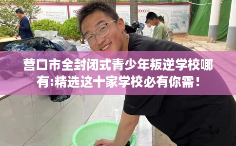 营口市全封闭式青少年叛逆学校哪有:精选这十家学校必有你需! 营口市全封闭式青少年叛逆学校哪有:精选这十家学校必有你需!