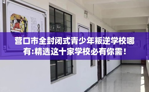 营口市全封闭式青少年叛逆学校哪有:精选这十家学校必有你需! 营口市全封闭式青少年叛逆学校哪有:精选这十家学校必有你需!