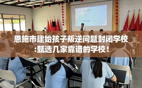 恩施市建始孩子叛逆问题封闭学校:甄选几家靠谱的学校！