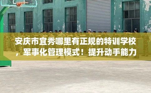 安庆市宜秀哪里有正规的特训学校，军事化管理模式！提升动手能力！
