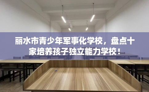 丽水市青少年军事化学校,盘点十家培养孩子独立能力学校! 丽水市青少年军事化学校,盘点十家培养孩子独立能力学校!