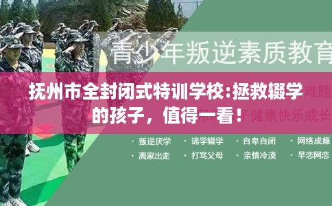 抚州市全封闭式特训学校:拯救辍学的孩子，值得一看！