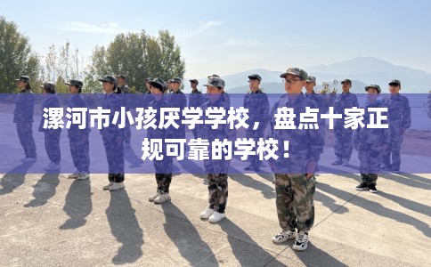 漯河市小孩厌学学校,盘点十家正规可靠的学校! 漯河市小孩厌学学校,盘点十家正规可靠的学校!