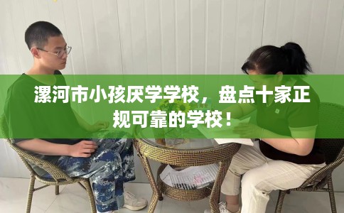 漯河市小孩厌学学校,盘点十家正规可靠的学校! 漯河市小孩厌学学校,盘点十家正规可靠的学校!