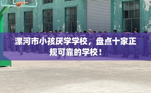 漯河市小孩厌学学校,盘点十家正规可靠的学校! 漯河市小孩厌学学校,盘点十家正规可靠的学校!