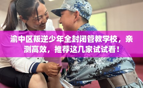 渝中区叛逆少年全封闭管教学校，亲测高效，推荐这几家试试看！