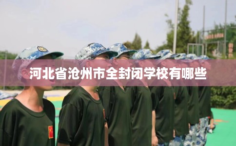 河北省沧州市全封闭学校有哪些 河北省沧州市全封闭学校有哪些