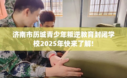 济南市历城青少年叛逆教育封闭学校2025年快来了解! 济南市历城青少年叛逆教育封闭学校2025年快来了解!