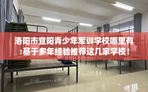 洛阳市宜阳青少年军训学校哪里有:基于多年经验推荐这几家学校! 洛阳市宜阳青少年军训学校哪里有:基于多年经验推荐这几家学校!
