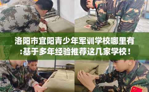 洛阳市宜阳青少年军训学校哪里有:基于多年经验推荐这几家学校！