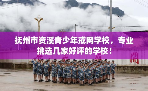 抚州市资溪青少年戒网学校，专业挑选几家好评的学校！